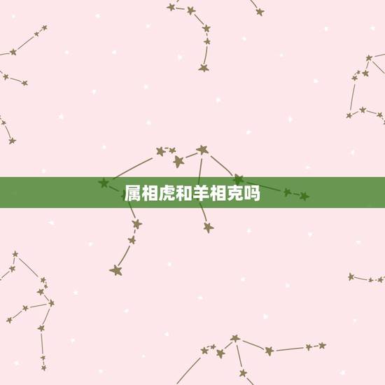属相虎和羊相克吗,虎羊相配怎么样 属相虎和羊相克吗,虎羊相配怎么样