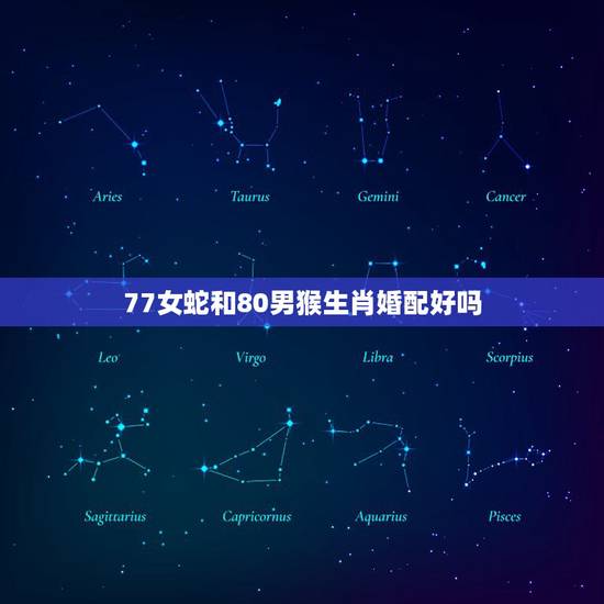 77女蛇和80男猴生肖婚配好吗，属相婚配女77蛇和男80后