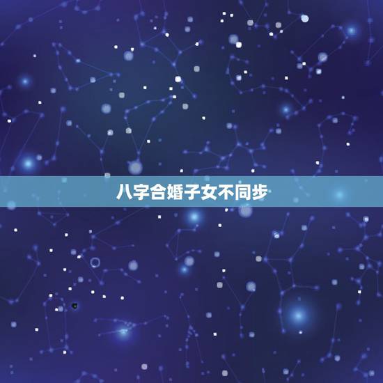 八字合婚子女不同步,求高人指点。八字合婚里的子女同步为零是什么意 八字合婚子女不同步,求高人指点。八字合婚里的子女同步为零是什么意