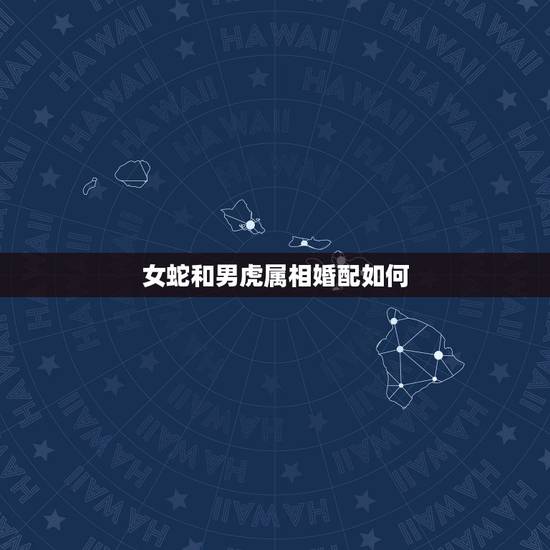 女蛇和男虎属相婚配如何,属虎男和属蛇女配吗 详细�0�3 女蛇和男虎属相婚配如何,属虎男和属蛇女配吗 详细�0�3