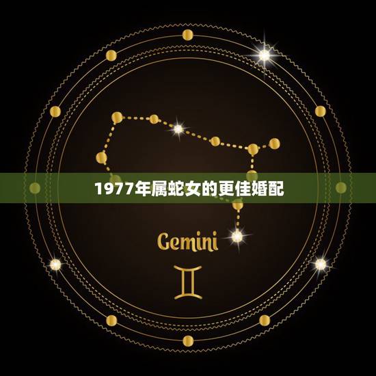 1977年属蛇女的更佳婚配,属蛇1977年四十以后命 1977年属蛇女的更佳婚配,属蛇1977年四十以后命