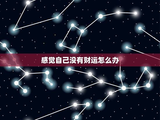 感觉自己没有财运怎么办，我没财运怎么办呢
