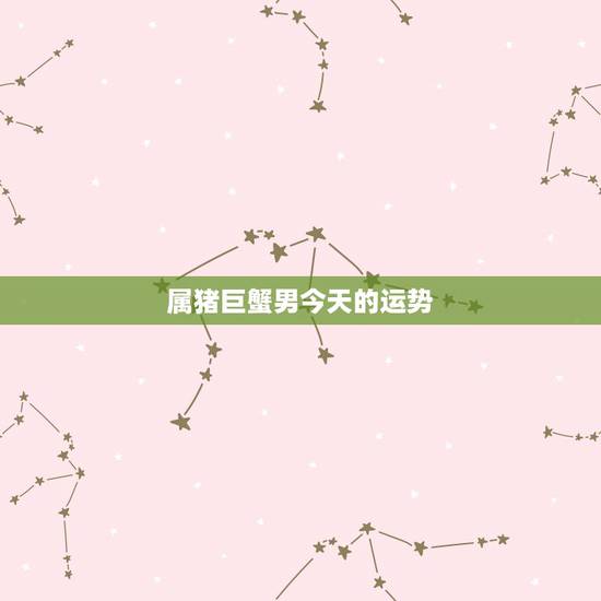 属猪巨蟹男今天的运势，1971属猪巨蟹座运气