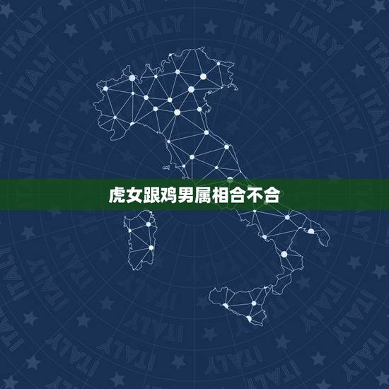 虎女跟鸡男属相合不合,属相婚配:男属鸡和女属虎相配吗 虎女跟鸡男属相合不合,属相婚配:男属鸡和女属虎相配吗