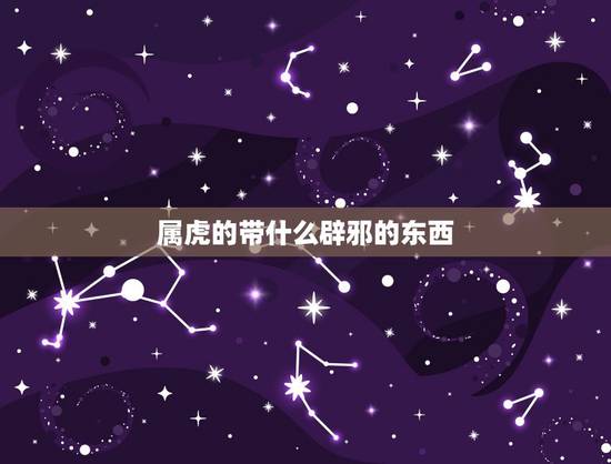 属虎的带什么辟邪的东西,属虎的戴什么辟邪 属虎的带什么辟邪的东西,属虎的戴什么辟邪