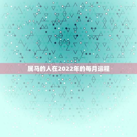 属马的人在2022年的每月运程,属龙人2022年运势运程每月运程 属马的人在2022年的每月运程,属龙人2022年运势运程每月运程