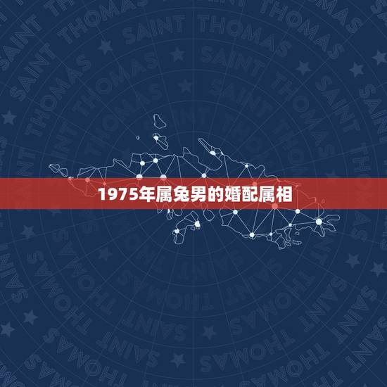 1975年属兔男的婚配属相,我1975年的属兔配什么属相最好 1975年属兔男的婚配属相,我1975年的属兔配什么属相最好