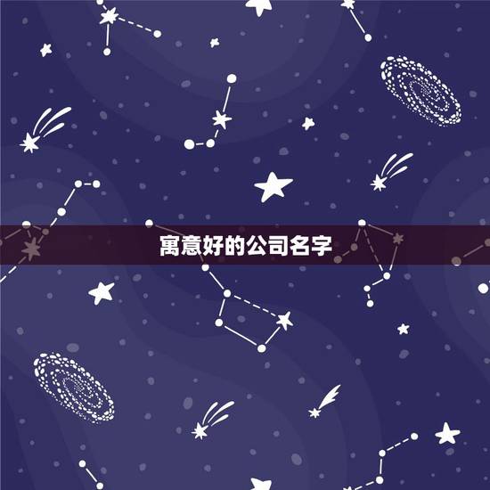 寓意好的公司名字，给公司起名寓意好的字有哪些