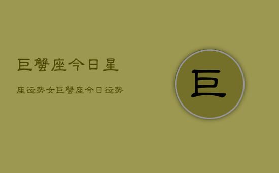 巨蟹座今日星座运势女,巨蟹座今日运势女生版 巨蟹座今日星座运势女,巨蟹座今日运势女生版