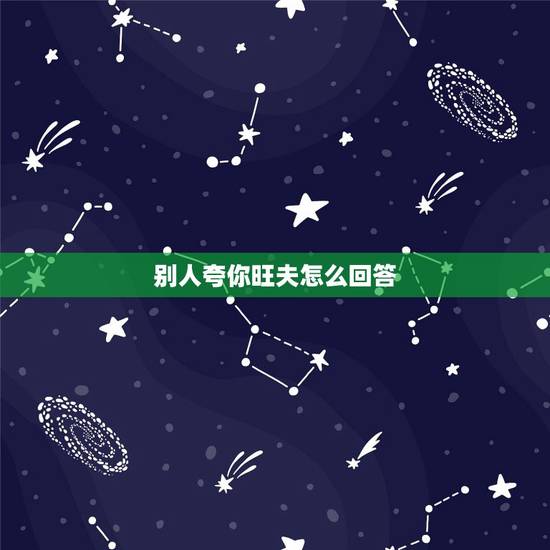 别人夸你旺夫怎么回答,人家说你旺夫怎么幽默回答? 别人夸你旺夫怎么回答,人家说你旺夫怎么幽默回答?