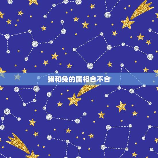 猪和兔的属相合不合,男属猪女属兔婚姻状况 猪和兔的属相合不合,男属猪女属兔婚姻状况