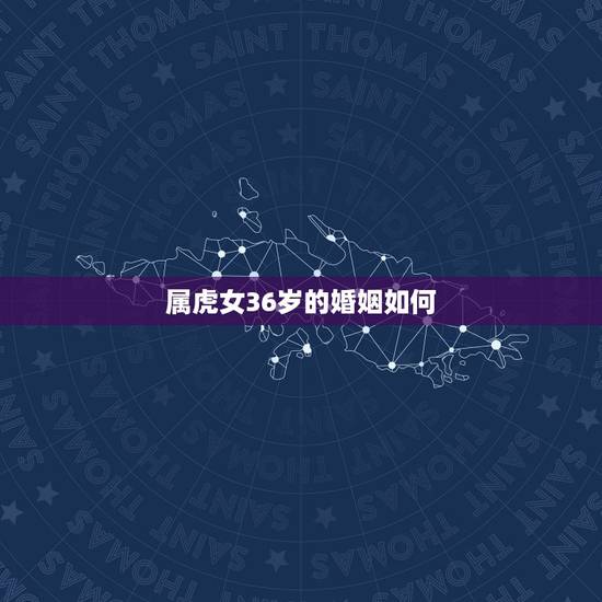 属虎女36岁的婚姻如何，已婚属虎女今年的婚姻如何