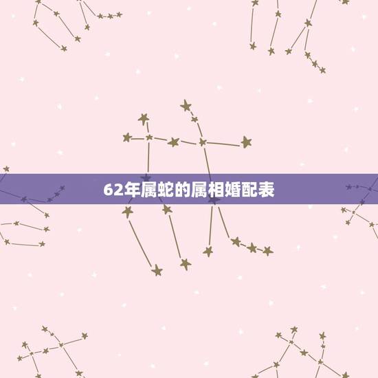 62年属蛇的属相婚配表,蛇和什么生肖最配?属蛇的属相婚配表大全 62年属蛇的属相婚配表,蛇和什么生肖最配?属蛇的属相婚配表大全
