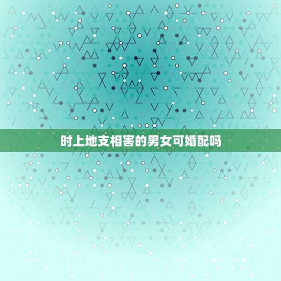 时上地支相害的男女可婚配吗，请教一个关于男女婚配八字属相等等合不合的问