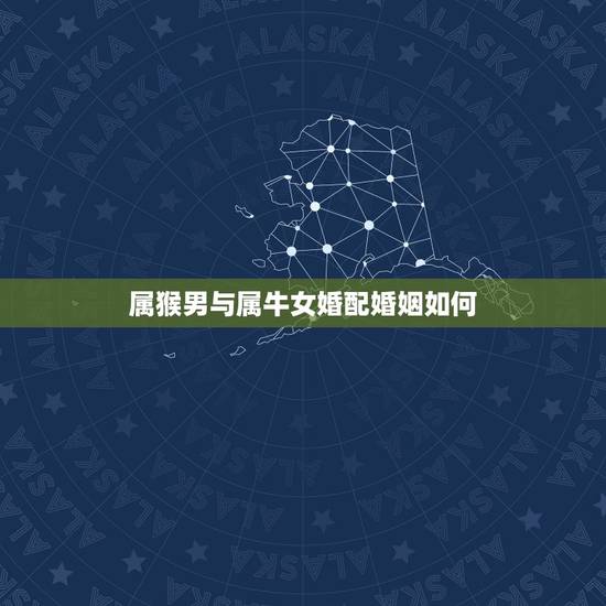 属猴男与属牛女婚配婚姻如何,属猴男配属牛女婚配? 属猴男与属牛女婚配婚姻如何,属猴男配属牛女婚配?