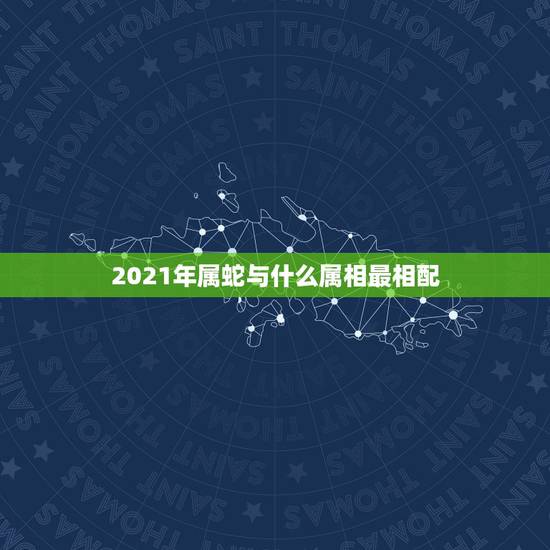2021年属蛇与什么属相最相配，属蛇人2021年添丁