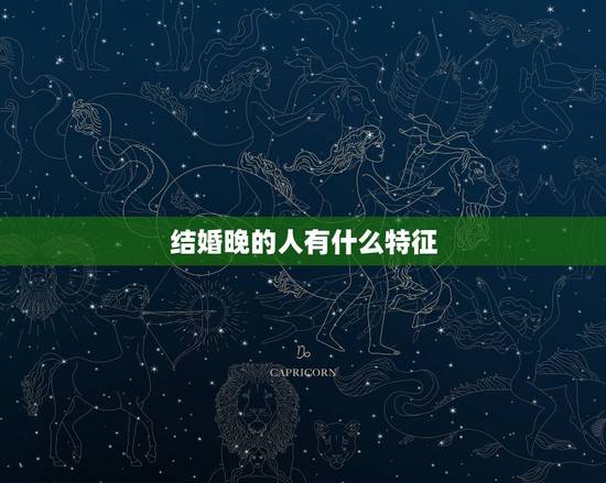 结婚晚的人有什么特征,婚姻很晚的人。有什么特点吗? 结婚晚的人有什么特征,婚姻很晚的人。有什么特点吗?