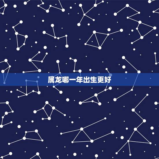 属龙哪一年出生更好，哪一年出生的龙命更好