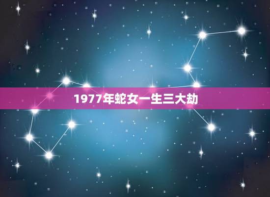 1977年蛇女一生三大劫,1977年属蛇女一生有几段婚姻 1977年蛇女一生三大劫,1977年属蛇女一生有几段婚姻