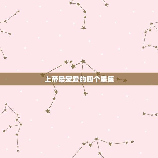 上帝最宠爱的四个星座,上帝最厌恶哪个星座? 上帝最宠爱的四个星座,上帝最厌恶哪个星座?