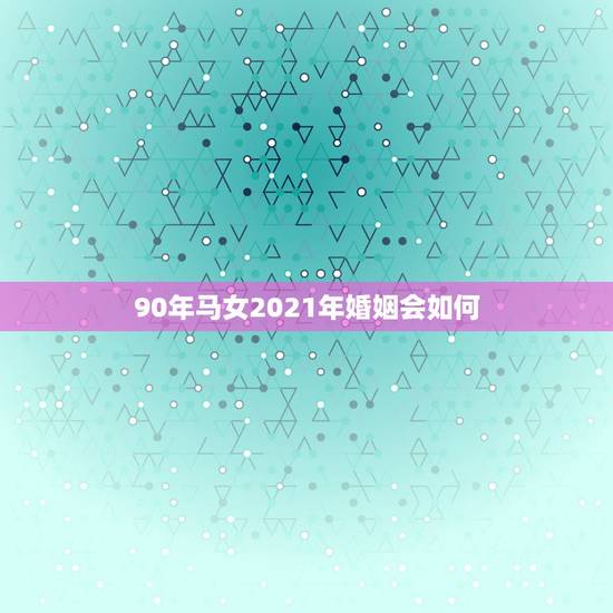 90年马女2021年婚姻会如何，属马女2021年禁忌