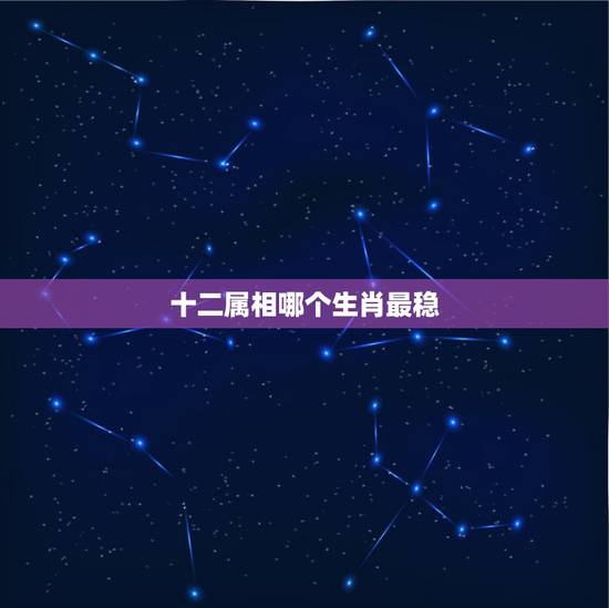 十二属相哪个生肖最稳，十二生肖哪种生肖命最好？