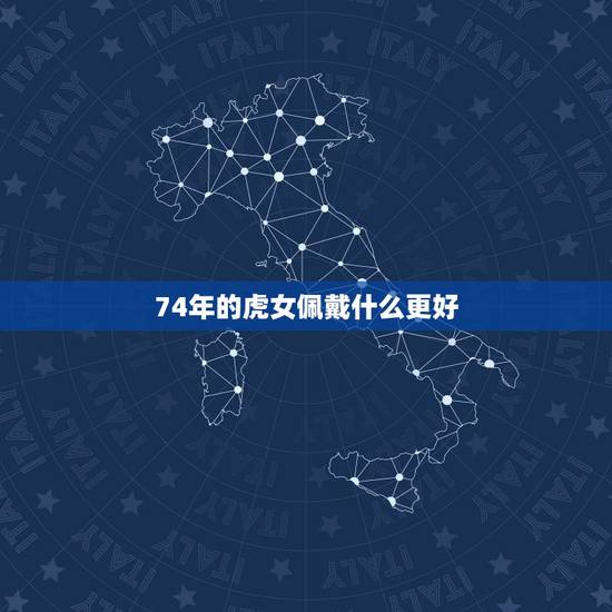 74年的虎女佩戴什么更好,74年虎配戴什么旺财 74年的虎女佩戴什么更好,74年虎配戴什么旺财
