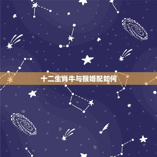 十二生肖牛与猴婚配如何,属牛男和属猴女配吗? 十二生肖牛与猴婚配如何,属牛男和属猴女配吗?