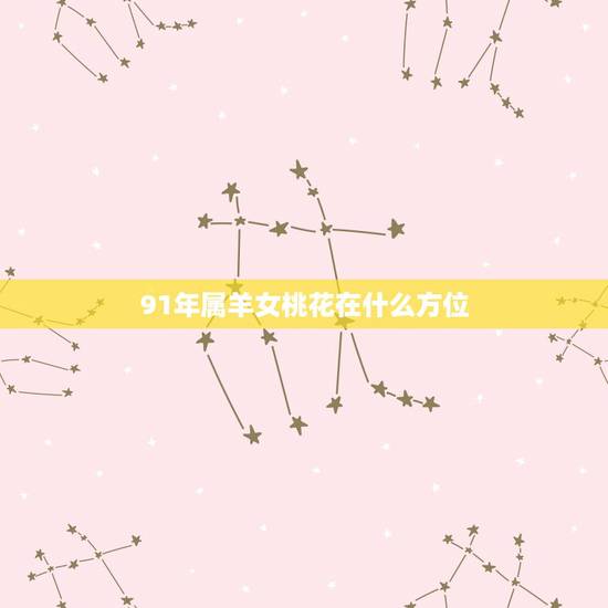 91年属羊女桃花在什么方位,属羊的女人桃花旺在几月 91年属羊女桃花在什么方位,属羊的女人桃花旺在几月