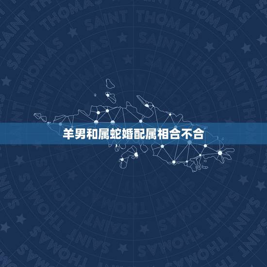 羊男和属蛇婚配属相合不合，羊和蛇属相相配好吗