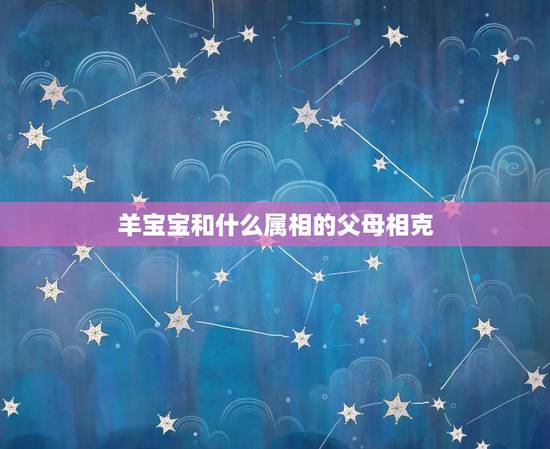 羊宝宝和什么属相的父母相克，父母与子女的属相相克会不吉利吗