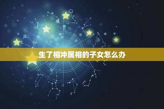 生了相冲属相的子女怎么办,关于生孩子生肖相冲的问题 生了相冲属相的子女怎么办,关于生孩子生肖相冲的问题