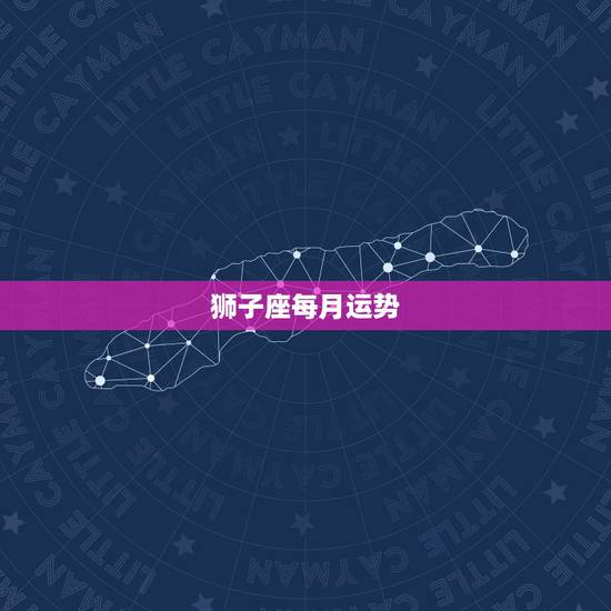 狮子座每月运势,狮子座本月运势如何 狮子座每月运势,狮子座本月运势如何