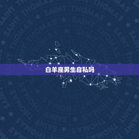 白羊座男生自私吗，白羊男自私古板
