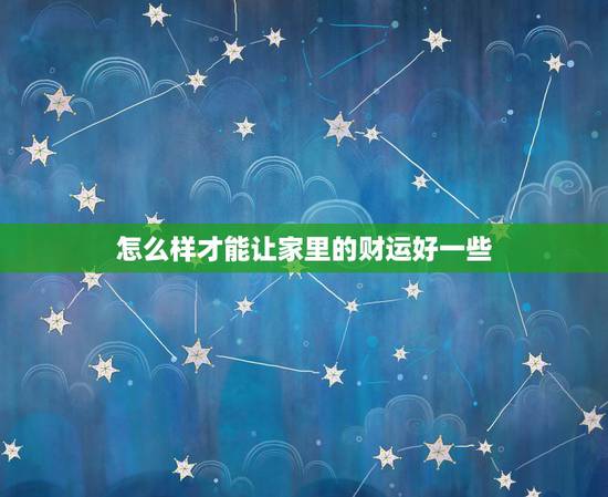 怎么样才能让家里的财运好一些,家里怎样旺财 怎么样才能让家里的财运好一些,家里怎样旺财