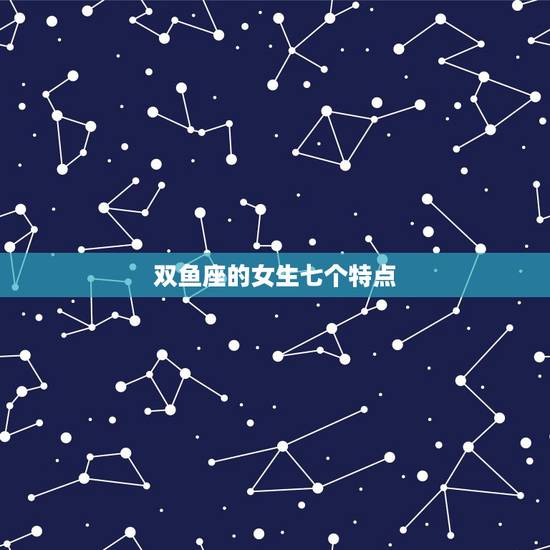 双鱼座的女生七个特点,双鱼座女生的特点 双鱼座的女生七个特点,双鱼座女生的特点