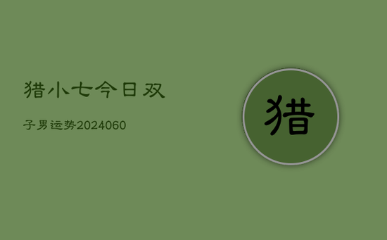 猎小七今日双子男运势(20240603) 猎小七今日双子男运势(20240603)