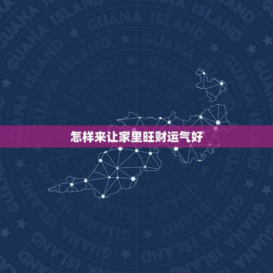 怎样来让家里旺财运气好,家里诸事不顺破财如何化解 怎样来让家里旺财运气好,家里诸事不顺破财如何化解