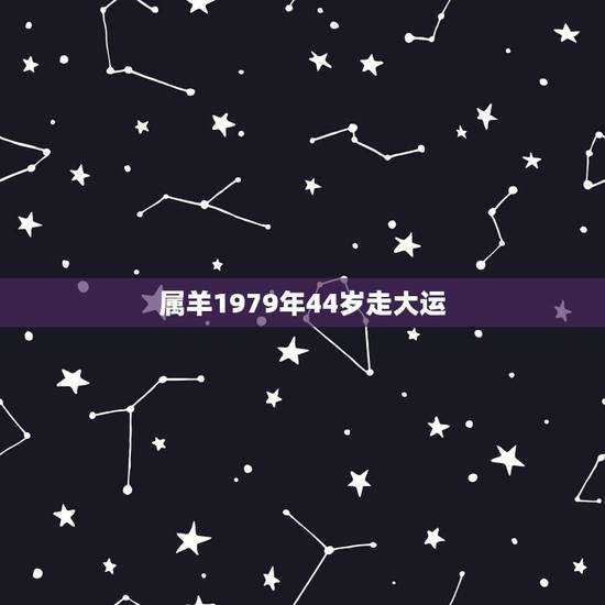 属羊1979年44岁走大运,79年属羊何时走大运 属羊1979年44岁走大运,79年属羊何时走大运