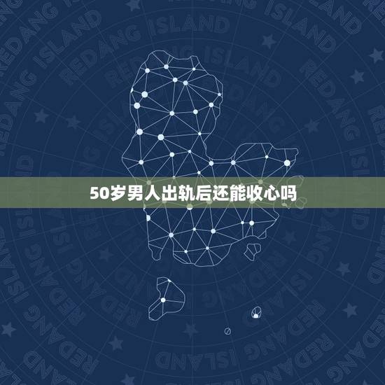 50岁男人出轨后还能收心吗,出轨男人多久可以收心(转) 50岁男人出轨后还能收心吗,出轨男人多久可以收心(转)