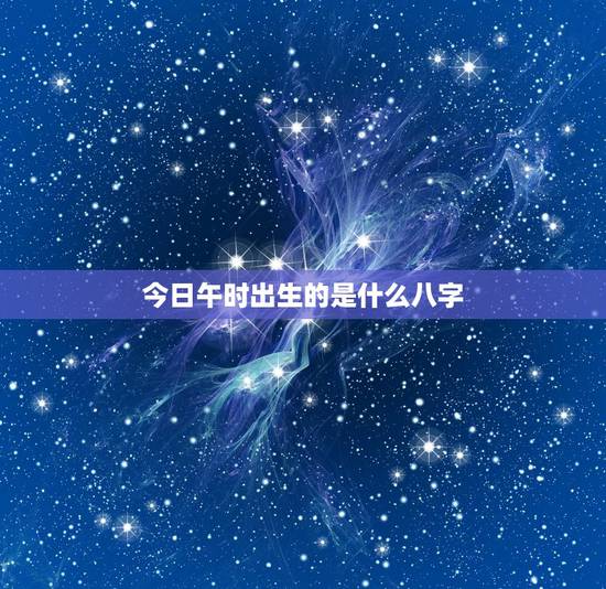今日午时出生的是什么八字，男孩午时出生命运好吗
