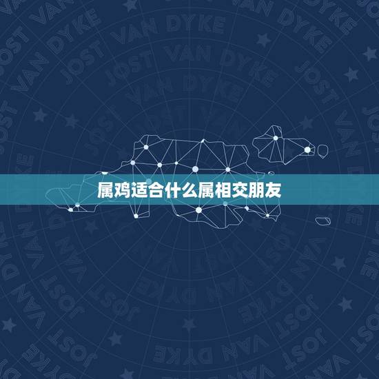 属鸡适合什么属相交朋友，属鸡和什么属相最好