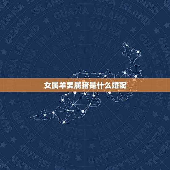 女属羊男属猪是什么婚配,男91属羊,女95属猪,在一起会相克嘛? 女属羊男属猪是什么婚配,男91属羊,女95属猪,在一起会相克嘛?