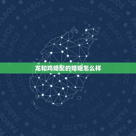 龙和鸡婚配的婚姻怎么样，属鸡男与属龙女婚配优缺点