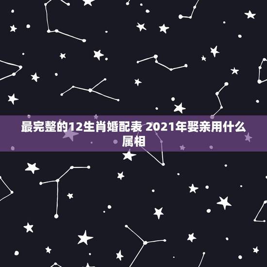 最完整的12生肖婚配表 2021年娶亲用什么属相 最完整的12生肖婚配表 2021年娶亲用什么属相