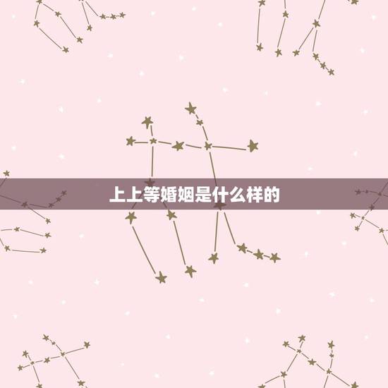 上上等婚姻是什么样的,婚姻分上中下,下等婚就一定不好吗? 上上等婚姻是什么样的,婚姻分上中下,下等婚就一定不好吗?