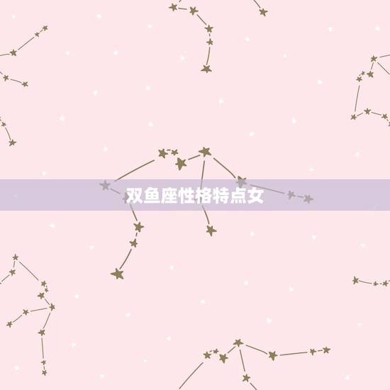 双鱼座性格特点女,双鱼座的女生性格优缺点? 双鱼座性格特点女,双鱼座的女生性格优缺点?