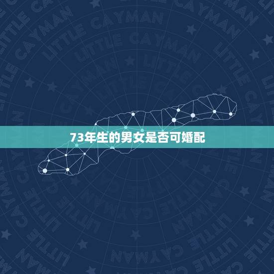 73年生的男女是否可婚配,73年的女性最佳婚配 73年生的男女是否可婚配,73年的女性最佳婚配
