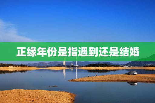 正缘年份是指遇到还是结婚,几岁结婚,什么时候遇到正缘呢? 正缘年份是指遇到还是结婚,几岁结婚,什么时候遇到正缘呢?