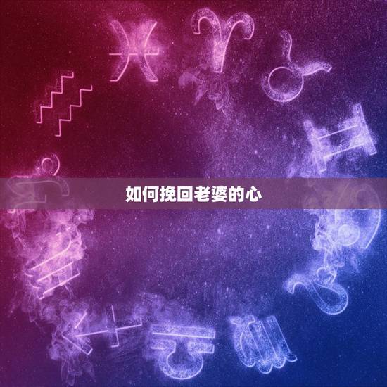 如何挽回老婆的心,怎样挽回女友的心 如何挽回老婆的心,怎样挽回女友的心